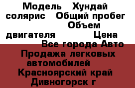  › Модель ­ Хундай солярис › Общий пробег ­ 17 000 › Объем двигателя ­ 1 400 › Цена ­ 630 000 - Все города Авто » Продажа легковых автомобилей   . Красноярский край,Дивногорск г.